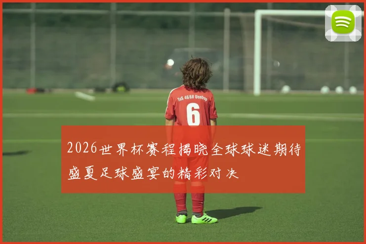 2026世界杯赛程揭晓全球球迷期待盛夏足球盛宴的精彩对决