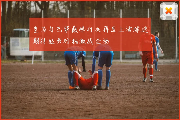 皇马与巴萨巅峰对决再度上演球迷期待经典对抗激战全场