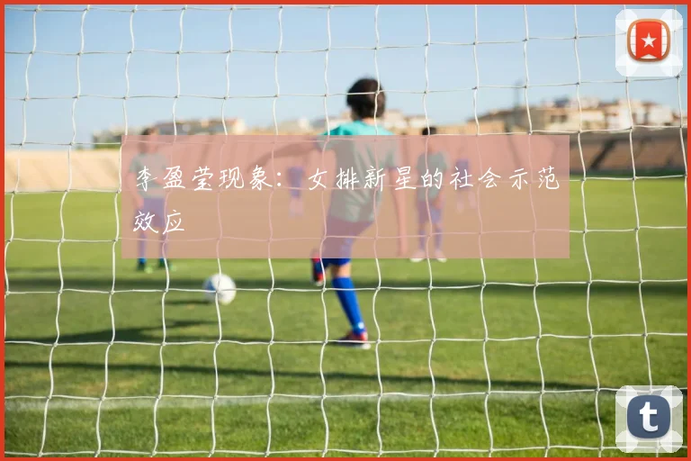 李盈莹现象：女排新星的社会示范效应