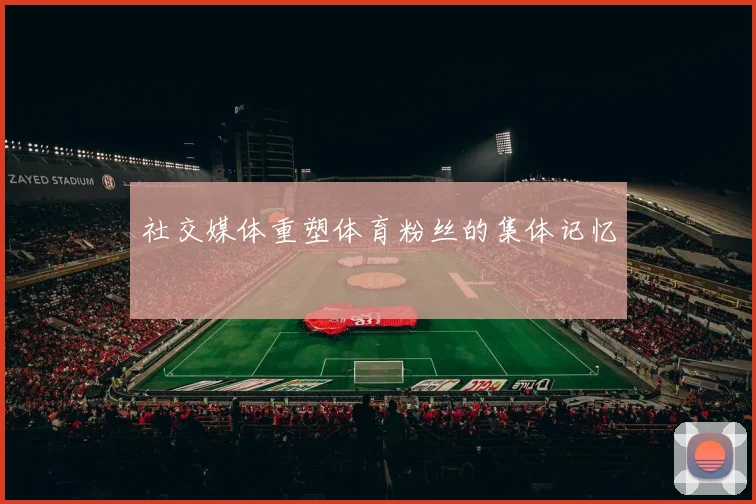 社交媒体重塑体育粉丝的集体记忆