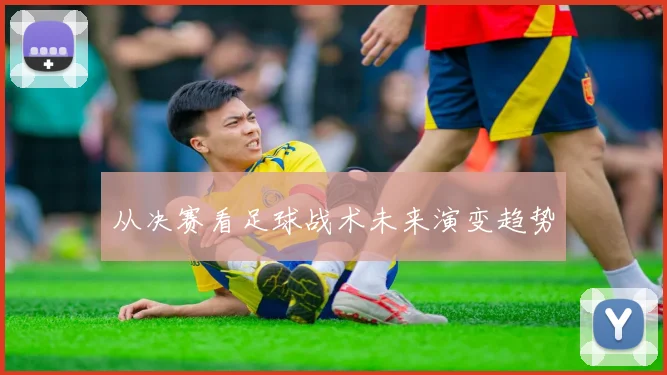 从决赛看足球战术未来演变趋势