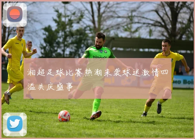 湘超足球比赛热潮来袭球迷激情四溢共庆盛事