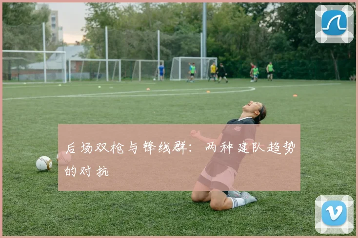 后场双枪与锋线群：两种建队趋势的对抗