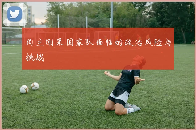 民主刚果国家队面临的政治风险与挑战