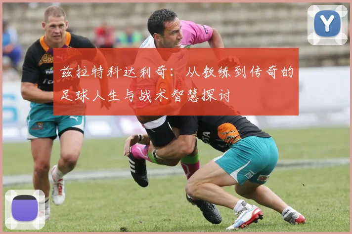 兹拉特科达利奇：从教练到传奇的足球人生与战术智慧探讨