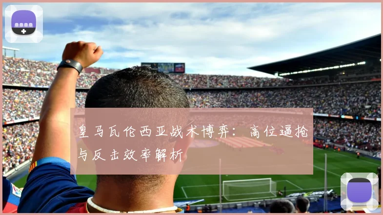 皇马瓦伦西亚战术博弈：高位逼抢与反击效率解析