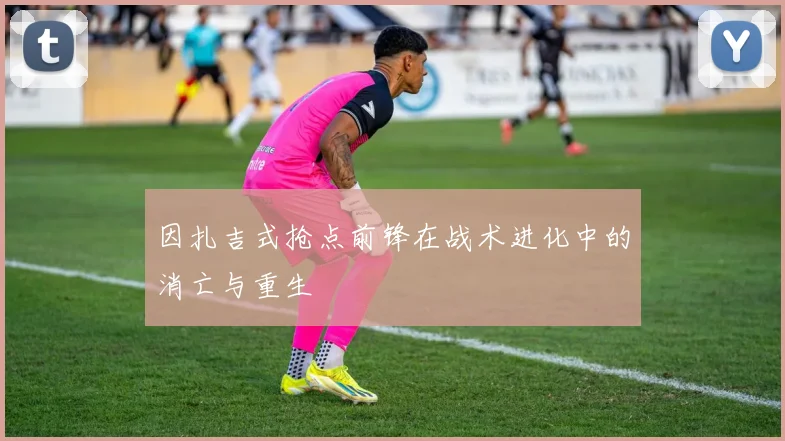 因扎吉式抢点前锋在战术进化中的消亡与重生