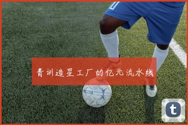 青训造星工厂的亿元流水线