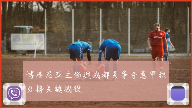 博洛尼亚主场迎战都灵争夺意甲积分榜关键战役