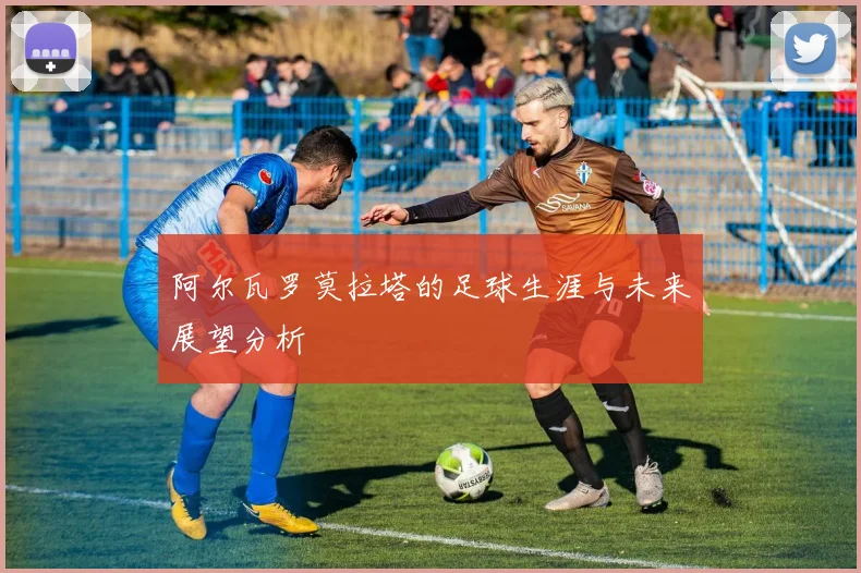 阿尔瓦罗莫拉塔的足球生涯与未来展望分析