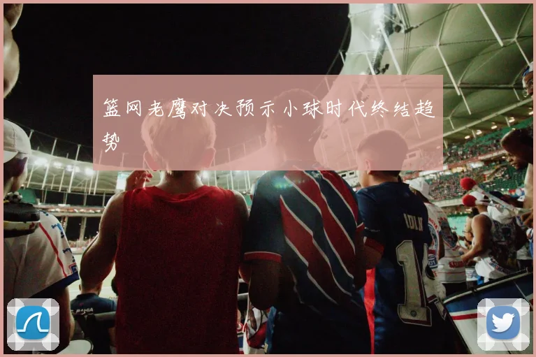 篮网老鹰对决预示小球时代终结趋势