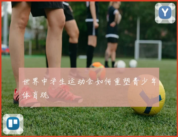 世界中学生运动会如何重塑青少年体育观