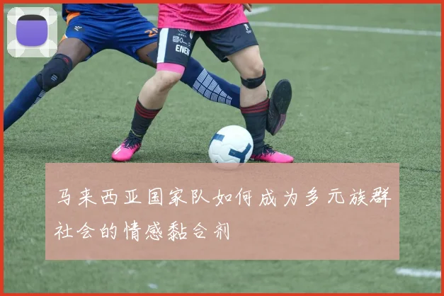 马来西亚国家队如何成为多元族群社会的情感黏合剂