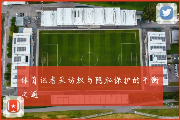 体育记者采访权与隐私保护的平衡之道