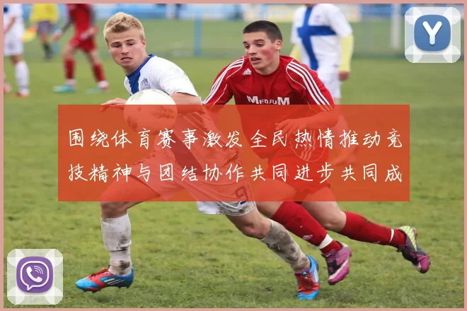围绕体育赛事激发全民热情推动竞技精神与团结协作共同进步共同成长