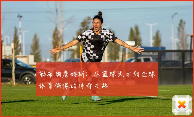 勒布朗詹姆斯：从篮球天才到全球体育偶像的传奇之路