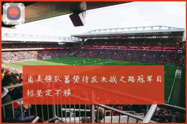 南美强队蓄势待发决战之路冠军目标坚定不移