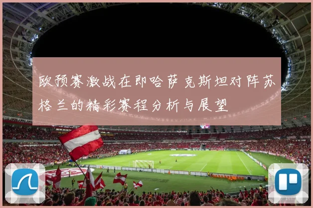欧预赛激战在即哈萨克斯坦对阵苏格兰的精彩赛程分析与展望