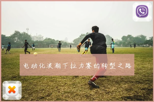 电动化浪潮下拉力赛的转型之路